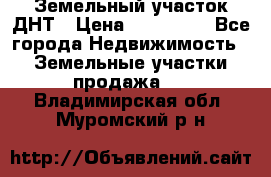 Земельный участок ДНТ › Цена ­ 550 000 - Все города Недвижимость » Земельные участки продажа   . Владимирская обл.,Муромский р-н